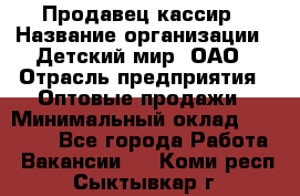 Продавец-кассир › Название организации ­ Детский мир, ОАО › Отрасль предприятия ­ Оптовые продажи › Минимальный оклад ­ 27 000 - Все города Работа » Вакансии   . Коми респ.,Сыктывкар г.